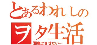 とあるわれしのヲタ生活（邪魔はさせない…）