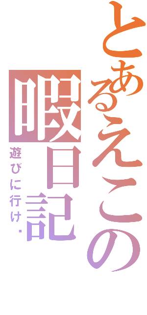 とあるえこの暇日記（遊びに行け〜）