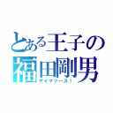 とある王子の福田剛男（ザイマァ～ス！）