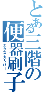 とある三階の便器刷子（エクスカリバー）