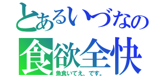 とあるいづなの食欲全快（魚食いてえ、です。）