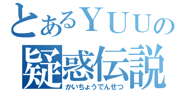 とあるＹＵＵの疑惑伝説（かいちょうでんせつ）