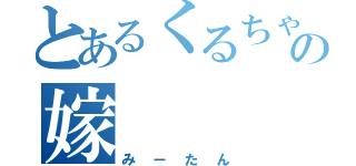 とあるくるちゃんの嫁（みーたん）