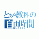 とある教科の自由時間（何しようか？）