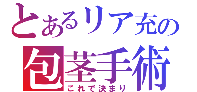 とあるリア充の包茎手術（これで決まり）