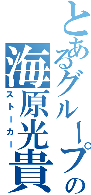 とあるグループの海原光貴（ストーカー）