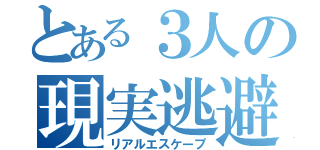 とある３人の現実逃避（リアルエスケープ）