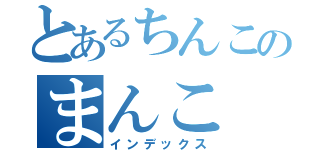 とあるちんこのまんこ（インデックス）