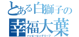 とある白獅子の幸福大葉（ハッピービッグリーフ）