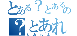 とある？とあるの？とあれよ（とあれよ）