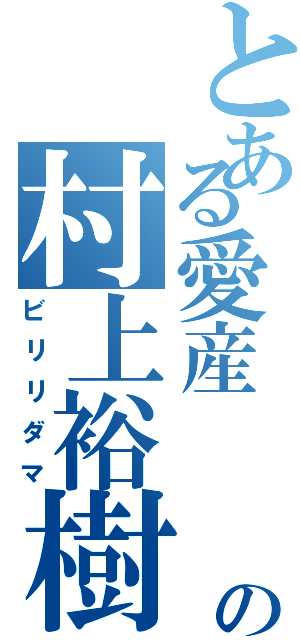 とある愛産      の村上裕樹（ビリリダマ）