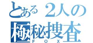 とある２人の極秘捜査部隊（ＦＯＸ）