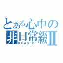 とある心中の非日常綴Ⅱ（ＫＯＡＢＬＯ！）