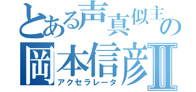 とある声真似主の岡本信彦Ⅱ（アクセラレータ）