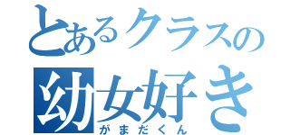 とあるクラスの幼女好き（がまだくん）