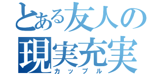 とある友人の現実充実（カップル）