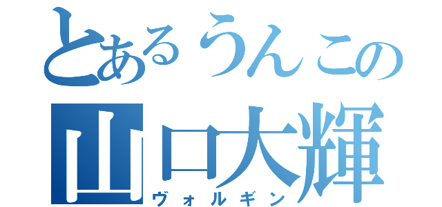 とあるうんこの山口大輝（ヴォルギン）