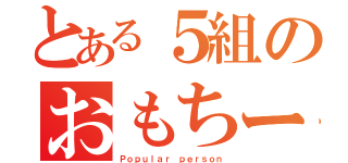 とある５組のおもちー子（Ｐｏｐｕｌａｒ ｐｅｒｓｏｎ）