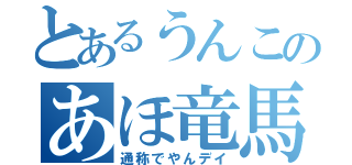 とあるうんこのあほ竜馬（通称でやんデイ）