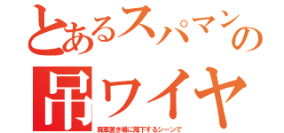 とあるスパマンの吊ワイヤ（廃車置き場に降下するシーンで）