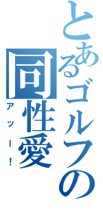 とあるゴルフの同性愛（アッー！）