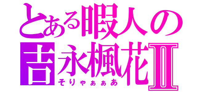 とある暇人の吉永楓花Ⅱ（そりゃぁぁあ）