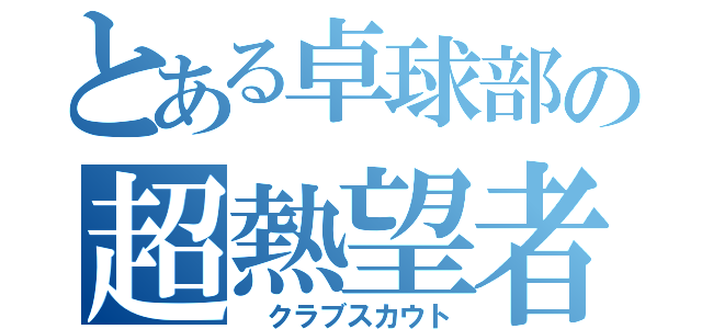 とある卓球部の超熱望者（ クラブスカウト）