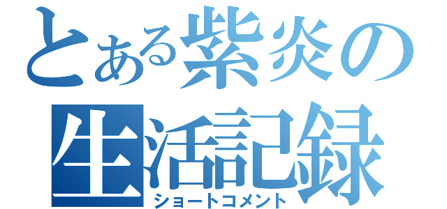 とある紫炎の生活記録（ショートコメント）