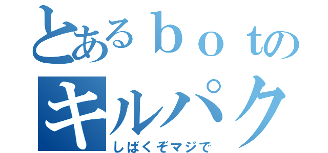 とあるｂｏｔのキルパク（しばくぞマジで）