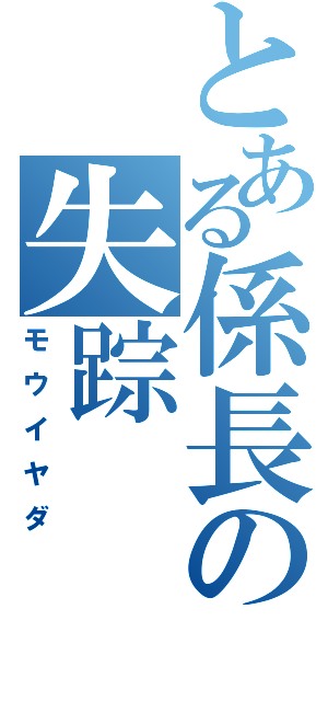 とある係長の失踪（モウイヤダ）