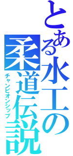 とある水工の柔道伝説（チャンピオンシップ）