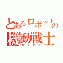 とあるロボットの機動戦士（ガンダム）