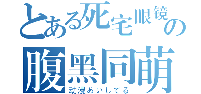 とある死宅眼镜の腹黑同萌（动漫あいしてる）