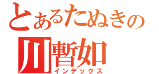 とあるたぬきの川暫如（インデックス）