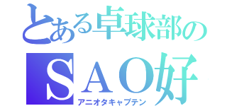 とある卓球部のＳＡＯ好き（アニオタキャプテン）