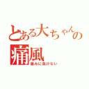 とある大ちゃんの痛風（痛みに負けない）