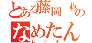 とある藤岡（仮）のなめたん（ビッチ）