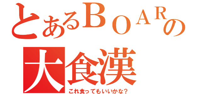 とあるＢＯＡＲＤの大食漢（これ食ってもいいかな？）