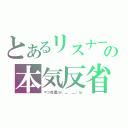 とあるリスナーの本気反省（マジ自重ｍ（＿　＿）ｍ）