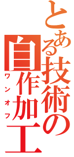 とある技術の自作加工（ワンオフ）