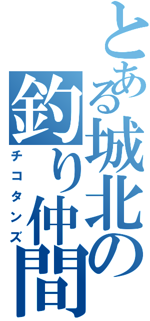 とある城北の釣り仲間（チコタンズ）