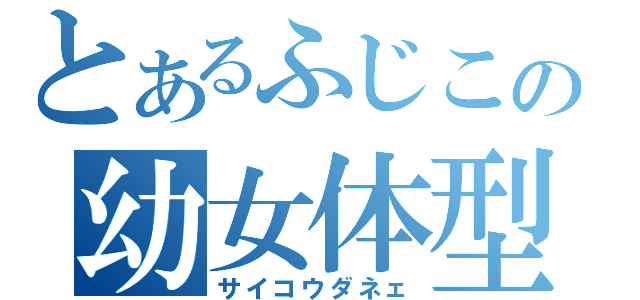 とあるふじこの幼女体型（サイコウダネェ）