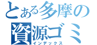 とある多摩の資源ゴミ（インデックス）