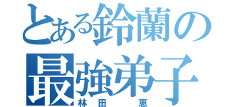 とある鈴蘭の最強弟子（林田 恵）