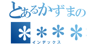 とあるかずまの＊＊＊＊愛（インデックス）