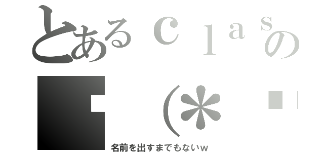 とあるｃｌａｓｓの╰（＊ↂ⃙⃙⃚ϖↂ⃙⃙⃚＊）╯（名前を出すまでもないｗ）