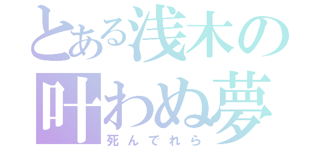 とある浅木の叶わぬ夢（死んでれら）