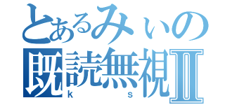 とあるみぃの既読無視Ⅱ（ｋｓ）