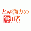 とある強力の無用者（ニードレス）