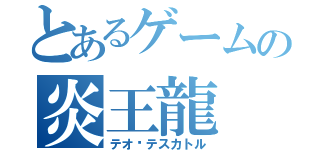 とあるゲームの炎王龍（テオ•テスカトル）